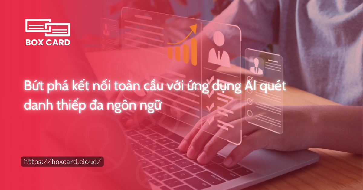 Bứt phá kết nối toàn cầu với ứng dụng AI quét danh thiếp đa ngôn ngữ