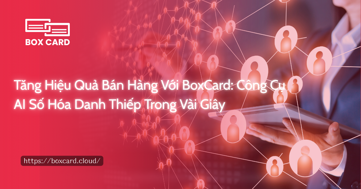 Tăng Hiệu Quả Bán Hàng Với BoxCard: Công Cụ AI Số Hóa Danh Thiếp Trong Vài Giây