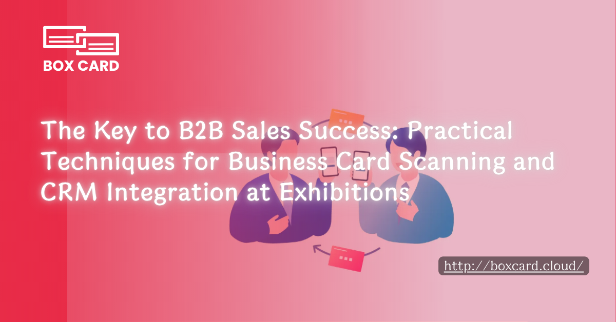 The Key to B2B Sales Success: Practical Techniques for Business Card Scanning and CRM Integration at Exhibitions