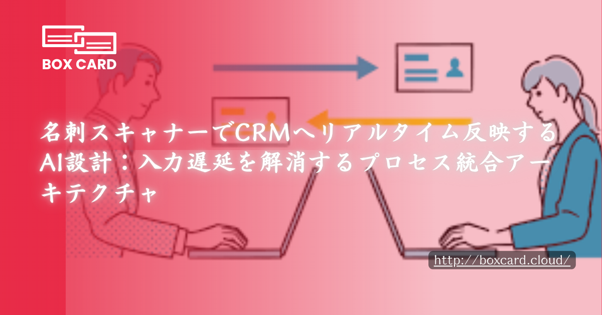 名刺スキャナーでCRMへリアルタイム反映するAI設計：入力遅延を解消するプロセス統合アーキテクチャ